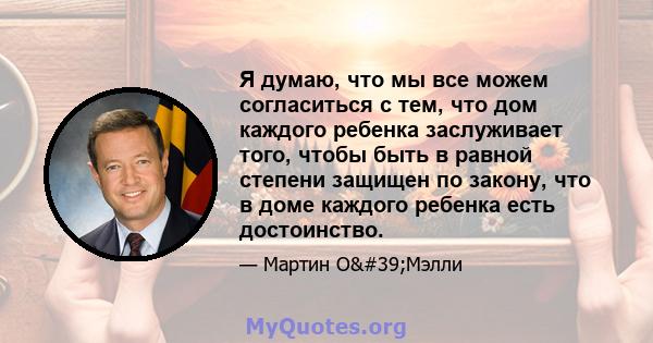 Я думаю, что мы все можем согласиться с тем, что дом каждого ребенка заслуживает того, чтобы быть в равной степени защищен по закону, что в доме каждого ребенка есть достоинство.