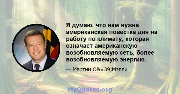 Я думаю, что нам нужна американская повестка дня на работу по климату, которая означает американскую возобновляемую сеть, более возобновляемую энергию.