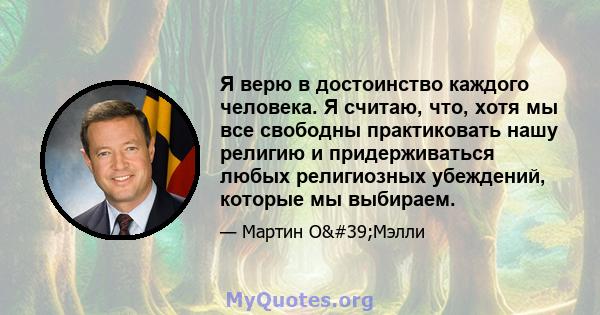 Я верю в достоинство каждого человека. Я считаю, что, хотя мы все свободны практиковать нашу религию и придерживаться любых религиозных убеждений, которые мы выбираем.