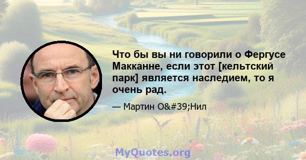 Что бы вы ни говорили о Фергусе Макканне, если этот [кельтский парк] является наследием, то я очень рад.