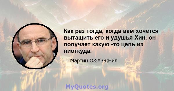 Как раз тогда, когда вам хочется вытащить его и удушья Хин, он получает какую -то цель из ниоткуда.