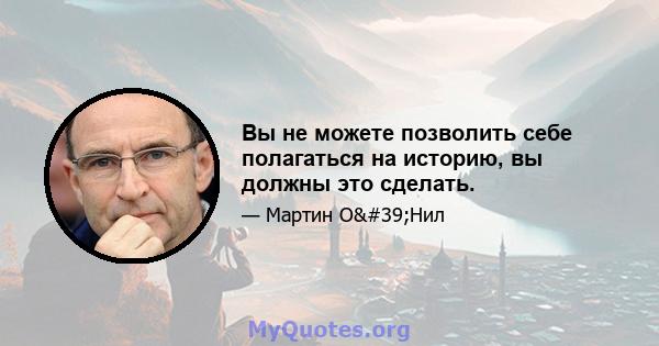 Вы не можете позволить себе полагаться на историю, вы должны это сделать.