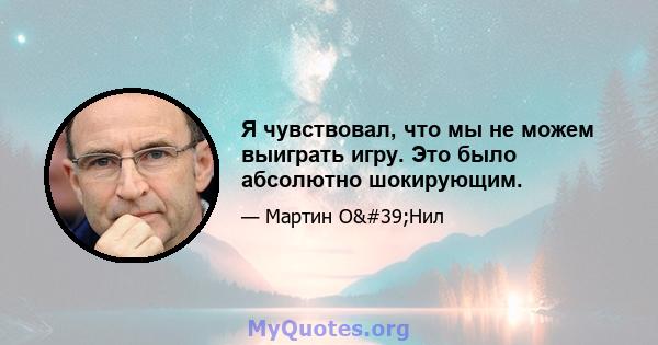 Я чувствовал, что мы не можем выиграть игру. Это было абсолютно шокирующим.