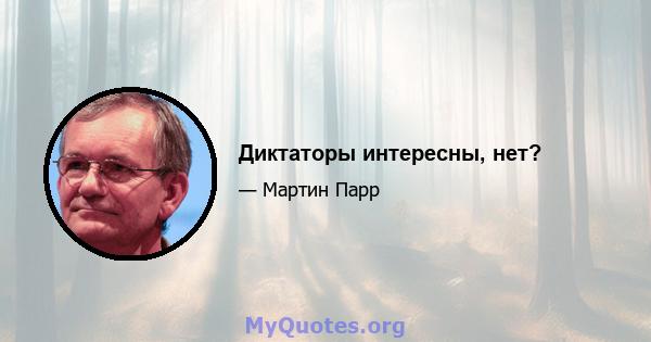 Диктаторы интересны, нет?