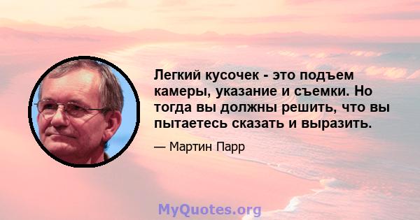 Легкий кусочек - это подъем камеры, указание и съемки. Но тогда вы должны решить, что вы пытаетесь сказать и выразить.