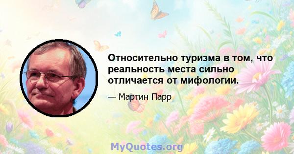 Относительно туризма в том, что реальность места сильно отличается от мифологии.