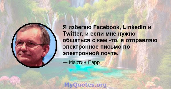 Я избегаю Facebook, LinkedIn и Twitter, и если мне нужно общаться с кем -то, я отправляю электронное письмо по электронной почте.