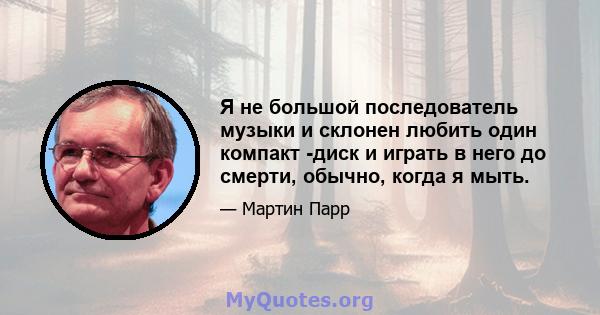 Я не большой последователь музыки и склонен любить один компакт -диск и играть в него до смерти, обычно, когда я мыть.