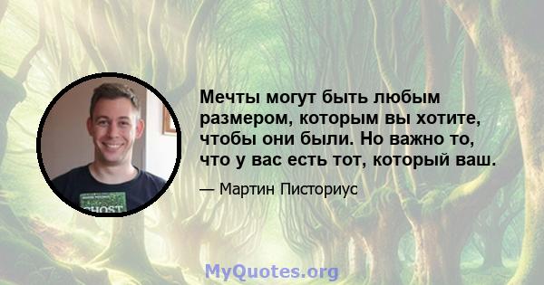 Мечты могут быть любым размером, которым вы хотите, чтобы они были. Но важно то, что у вас есть тот, который ваш.