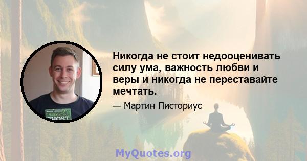 Никогда не стоит недооценивать силу ума, важность любви и веры и никогда не переставайте мечтать.