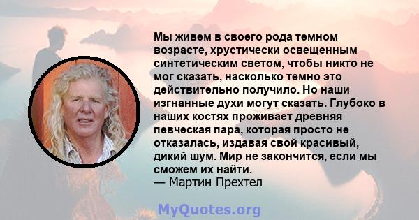 Мы живем в своего рода темном возрасте, хрустически освещенным синтетическим светом, чтобы никто не мог сказать, насколько темно это действительно получило. Но наши изгнанные духи могут сказать. Глубоко в наших костях