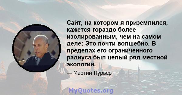 Сайт, на котором я приземлился, кажется гораздо более изолированным, чем на самом деле; Это почти волшебно. В пределах его ограниченного радиуса был целый ряд местной экологии.