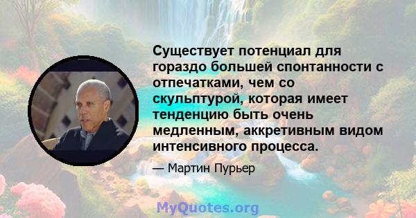 Существует потенциал для гораздо большей спонтанности с отпечатками, чем со скульптурой, которая имеет тенденцию быть очень медленным, аккретивным видом интенсивного процесса.