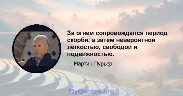 За огнем сопровождался период скорби, а затем невероятной легкостью, свободой и подвижностью.