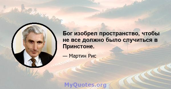 Бог изобрел пространство, чтобы не все должно было случиться в Принстоне.