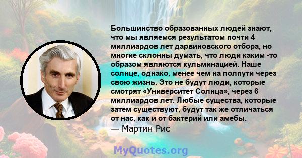 Большинство образованных людей знают, что мы являемся результатом почти 4 миллиардов лет дарвиновского отбора, но многие склонны думать, что люди каким -то образом являются кульминацией. Наше солнце, однако, менее чем