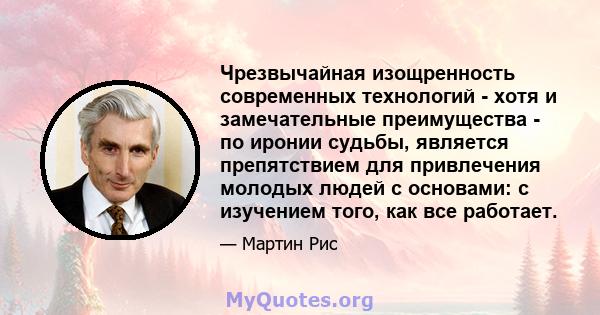 Чрезвычайная изощренность современных технологий - хотя и замечательные преимущества - по иронии судьбы, является препятствием для привлечения молодых людей с основами: с изучением того, как все работает.