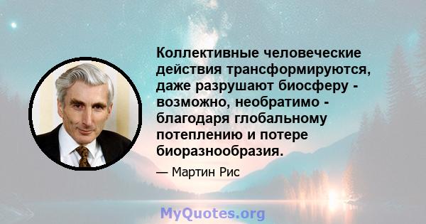 Коллективные человеческие действия трансформируются, даже разрушают биосферу - возможно, необратимо - благодаря глобальному потеплению и потере биоразнообразия.