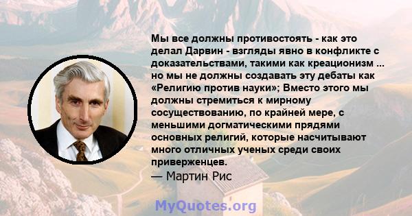 Мы все должны противостоять - как это делал Дарвин - взгляды явно в конфликте с доказательствами, такими как креационизм ... но мы не должны создавать эту дебаты как «Религию против науки»; Вместо этого мы должны