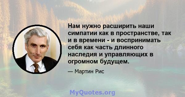 Нам нужно расширить наши симпатии как в пространстве, так и в времени - и воспринимать себя как часть длинного наследия и управляющих в огромном будущем.