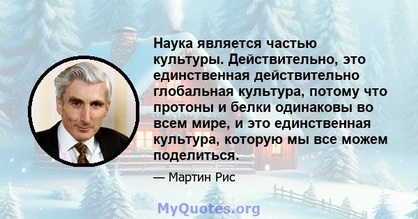 Наука является частью культуры. Действительно, это единственная действительно глобальная культура, потому что протоны и белки одинаковы во всем мире, и это единственная культура, которую мы все можем поделиться.