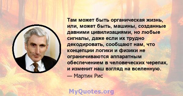 Там может быть органическая жизнь, или, может быть, машины, созданные давними цивилизациями, но любые сигналы, даже если их трудно декодировать, сообщают нам, что концепции логики и физики не ограничиваются аппаратным