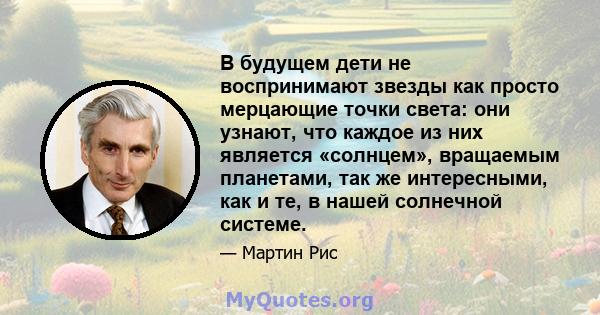 В будущем дети не воспринимают звезды как просто мерцающие точки света: они узнают, что каждое из них является «солнцем», вращаемым планетами, так же интересными, как и те, в нашей солнечной системе.