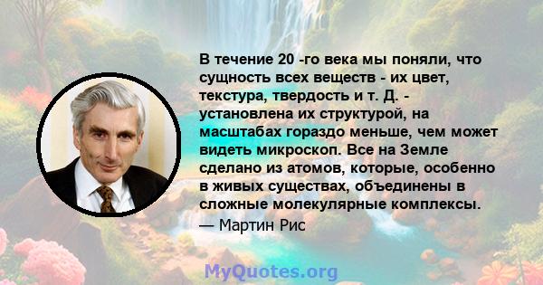 В течение 20 -го века мы поняли, что сущность всех веществ - их цвет, текстура, твердость и т. Д. - установлена ​​их структурой, на масштабах гораздо меньше, чем может видеть микроскоп. Все на Земле сделано из атомов,