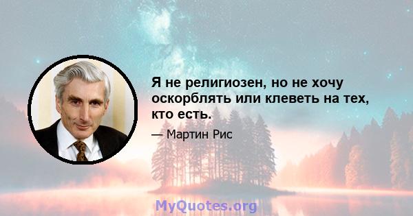 Я не религиозен, но не хочу оскорблять или клеветь на тех, кто есть.