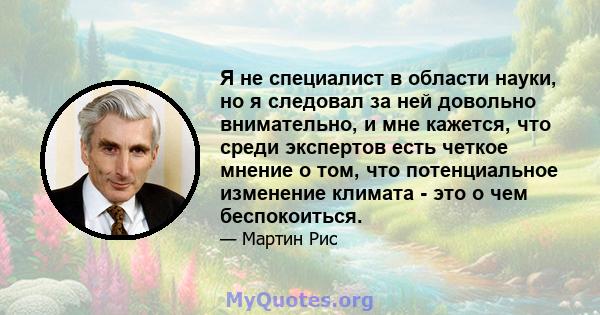 Я не специалист в области науки, но я следовал за ней довольно внимательно, и мне кажется, что среди экспертов есть четкое мнение о том, что потенциальное изменение климата - это о чем беспокоиться.