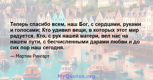 Теперь спасибо всем, наш Бог, с сердцами, руками и голосами; Кто удивил вещи, в которых этот мир радуется. Кто, с рук нашей матери, вел нас на нашем пути, с бесчисленными дарами любви и до сих пор наш сегодня.