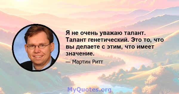 Я не очень уважаю талант. Талант генетический. Это то, что вы делаете с этим, что имеет значение.