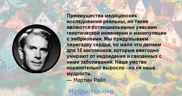 Преимущества медицинских исследований реальны, но также являются потенциальными ужасами генотической инженерии и манипуляции с эмбрионами. Мы придумываем пересадку сердца, но мало что делаем для 15 миллионов, которые