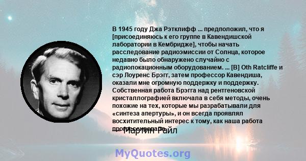 В 1945 году Джа Рэтклифф ... предположил, что я [присоединяюсь к его группе в Кавендишской лаборатории в Кембридже], чтобы начать расследование радиоэмиссии от Солнца, которое недавно было обнаружено случайно с