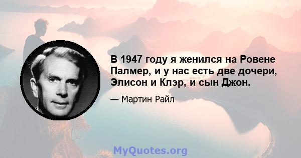 В 1947 году я женился на Ровене Палмер, и у нас есть две дочери, Элисон и Клэр, и сын Джон.