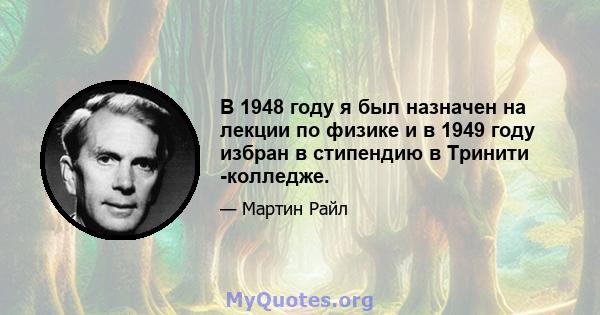 В 1948 году я был назначен на лекции по физике и в 1949 году избран в стипендию в Тринити -колледже.