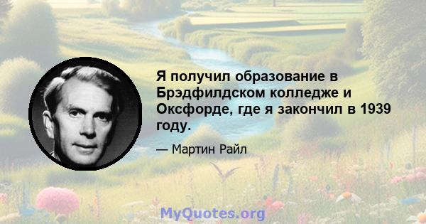 Я получил образование в Брэдфилдском колледже и Оксфорде, где я закончил в 1939 году.