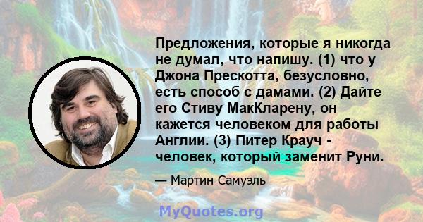 Предложения, которые я никогда не думал, что напишу. (1) что у Джона Прескотта, безусловно, есть способ с дамами. (2) Дайте его Стиву МакКларену, он кажется человеком для работы Англии. (3) Питер Крауч - человек,