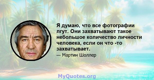 Я думаю, что все фотографии лгут. Они захватывают такое небольшое количество личности человека, если он что -то захватывает.