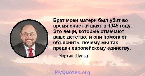 Брат моей матери был убит во время очистки шахт в 1945 году. Это вещи, которые отмечают ваше детство, и они помогают объяснить, почему мы так предан европейскому единству.