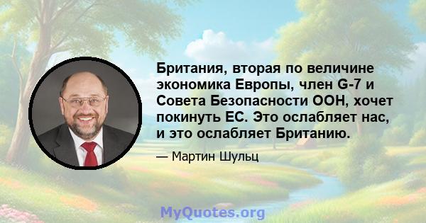 Британия, вторая по величине экономика Европы, член G-7 и Совета Безопасности ООН, хочет покинуть ЕС. Это ослабляет нас, и это ослабляет Британию.