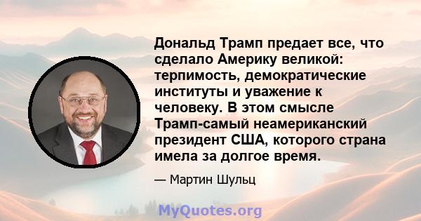 Дональд Трамп предает все, что сделало Америку великой: терпимость, демократические институты и уважение к человеку. В этом смысле Трамп-самый неамериканский президент США, которого страна имела за долгое время.