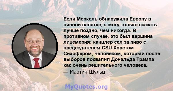 Если Меркель обнаружила Европу в пивной палатке, я могу только сказать: лучше поздно, чем никогда. В противном случае, это был вершина лицемерия: канцлер сел за пиво с председателем CSU Хорстом Сихофером, человеком,