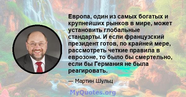 Европа, один из самых богатых и крупнейших рынков в мире, может установить глобальные стандарты. И если французский президент готов, по крайней мере, рассмотреть четкие правила в еврозоне, то было бы смертельно, если бы 