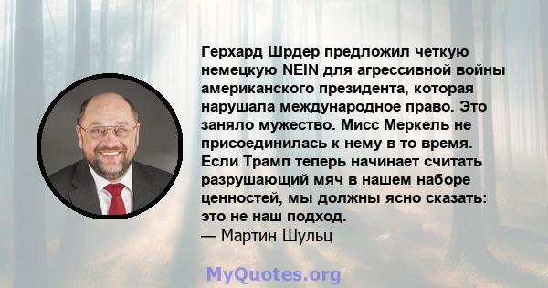 Герхард Шрдер предложил четкую немецкую NEIN для агрессивной войны американского президента, которая нарушала международное право. Это заняло мужество. Мисс Меркель не присоединилась к нему в то время. Если Трамп теперь 