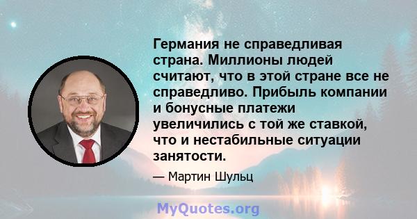 Германия не справедливая страна. Миллионы людей считают, что в этой стране все не справедливо. Прибыль компании и бонусные платежи увеличились с той же ставкой, что и нестабильные ситуации занятости.