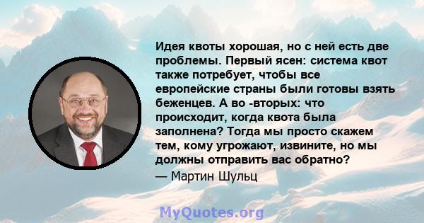 Идея квоты хорошая, но с ней есть две проблемы. Первый ясен: система квот также потребует, чтобы все европейские страны были готовы взять беженцев. А во -вторых: что происходит, когда квота была заполнена? Тогда мы