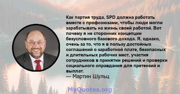 Как партия труда, SPD должна работать вместе с профсоюзами, чтобы люди могли зарабатывать на жизнь своей работой. Вот почему я не сторонник концепции безусловного базового дохода. Я, однако, очень за то, что я в пользу