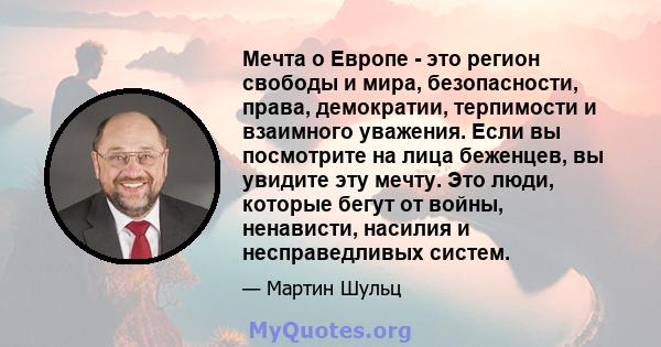 Мечта о Европе - это регион свободы и мира, безопасности, права, демократии, терпимости и взаимного уважения. Если вы посмотрите на лица беженцев, вы увидите эту мечту. Это люди, которые бегут от войны, ненависти,