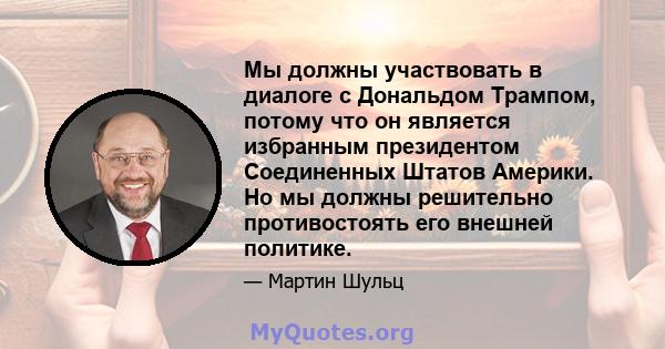 Мы должны участвовать в диалоге с Дональдом Трампом, потому что он является избранным президентом Соединенных Штатов Америки. Но мы должны решительно противостоять его внешней политике.